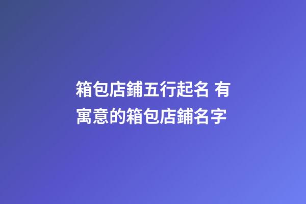 箱包店鋪五行起名 有寓意的箱包店鋪名字